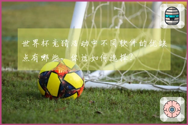 世界杯竞猜活动中不同软件的优缺点有哪些，你该如何选择？
